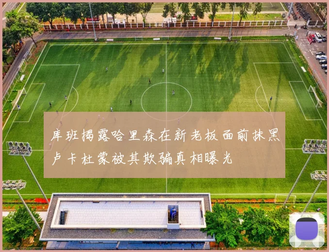 库班揭露哈里森在新老板面前抹黑卢卡杜蒙被其欺骗真相曝光