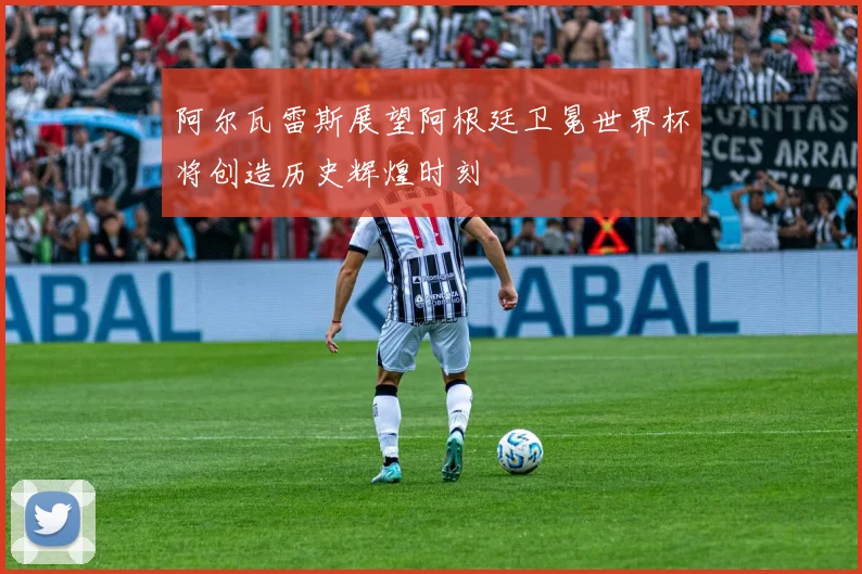 阿尔瓦雷斯展望阿根廷卫冕世界杯将创造历史辉煌时刻