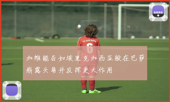 加维能否如埃里克加西亚般在巴萨崭露头角并发挥更大作用