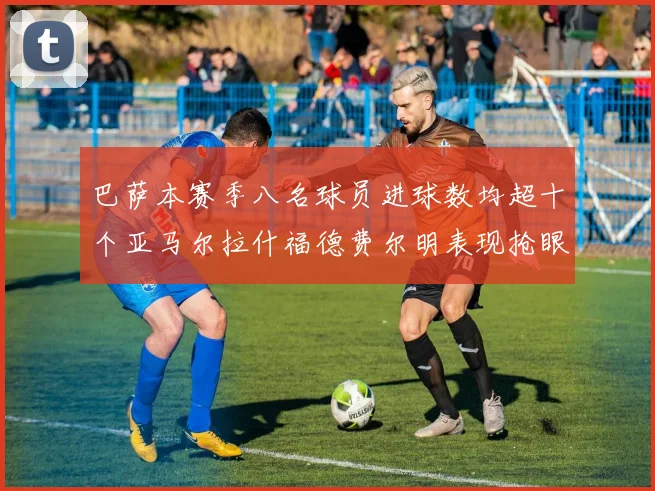 巴萨本赛季八名球员进球数均超十个亚马尔拉什福德费尔明表现抢眼