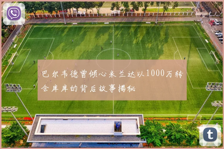 巴尔韦德曾倾心米兰达以1000万转会库库的背后故事揭秘