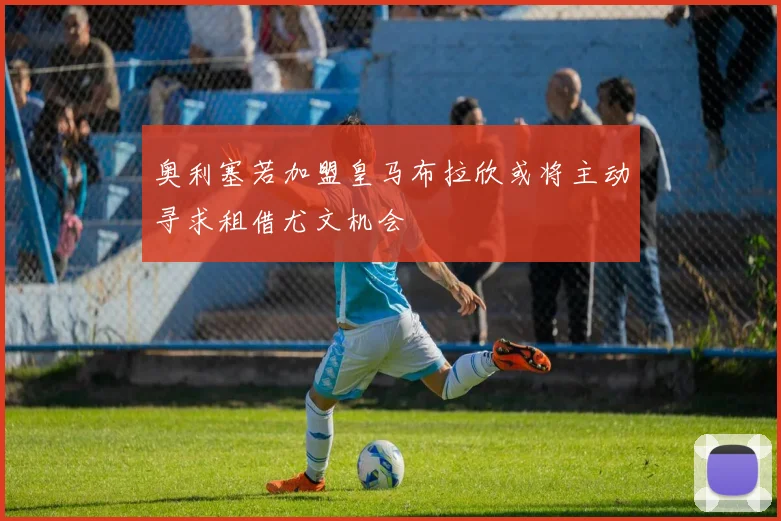 奥利塞若加盟皇马布拉欣或将主动寻求租借尤文机会