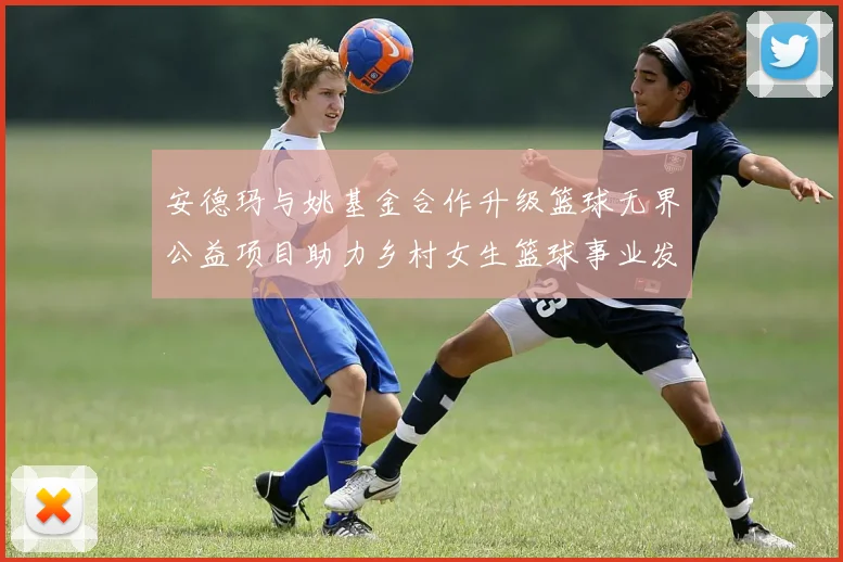安德玛与姚基金合作升级篮球无界公益项目助力乡村女生篮球事业发展