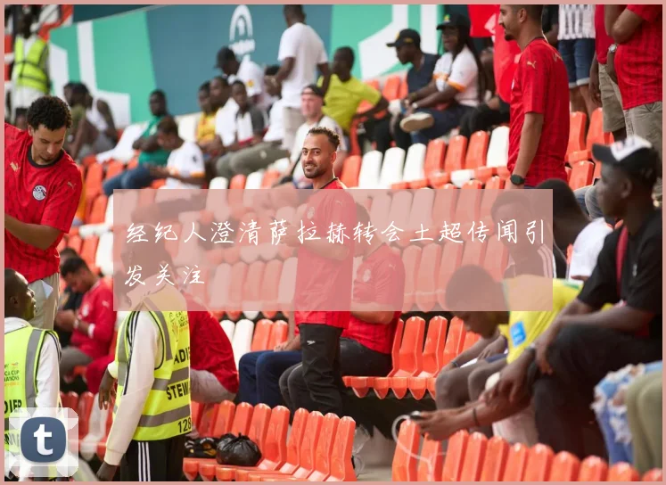 经纪人澄清萨拉赫转会土超传闻引发关注