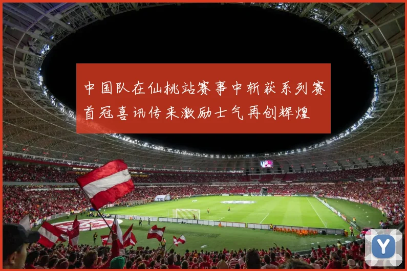 中国队在仙桃站赛事中斩获系列赛首冠喜讯传来激励士气再创辉煌