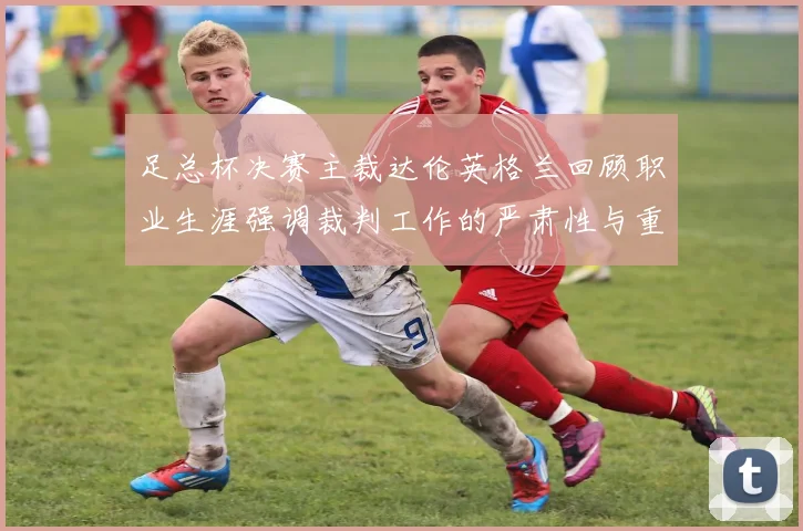 足总杯决赛主裁达伦英格兰回顾职业生涯强调裁判工作的严肃性与重要性