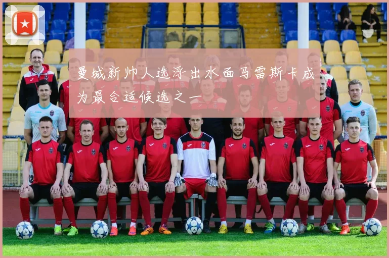 曼城新帅人选浮出水面马雷斯卡成为最合适候选之一