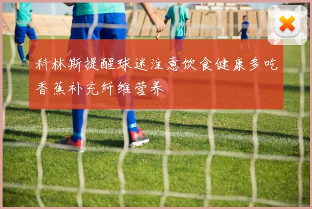 科林斯提醒球迷注意饮食健康多吃香蕉补充纤维营养