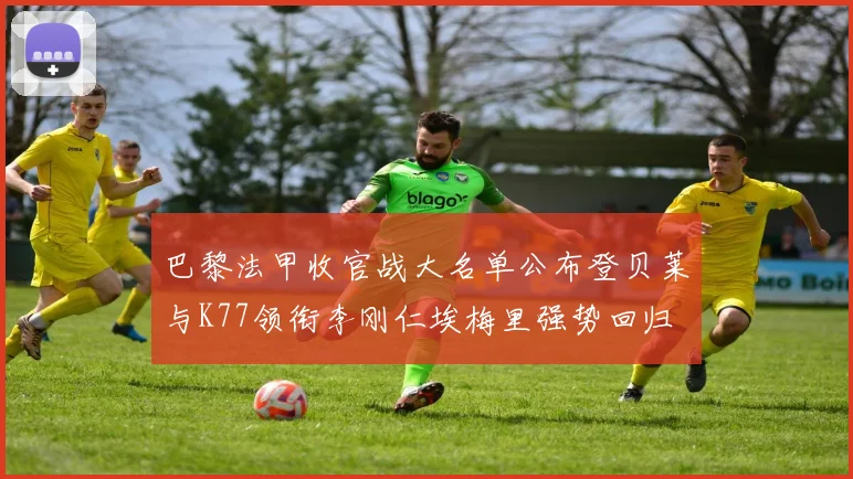 巴黎法甲收官战大名单公布登贝莱与K77领衔李刚仁埃梅里强势回归