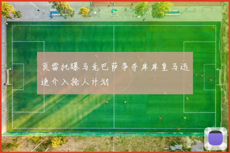 莫雷托曝马竞巴萨争夺库库皇马迅速介入抢人计划