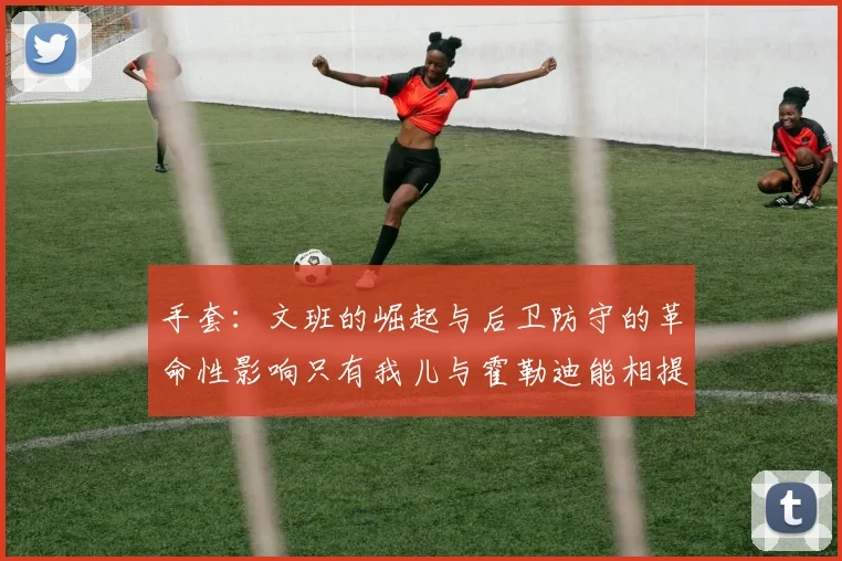 手套：文班的崛起与后卫防守的革命性影响只有我儿与霍勒迪能相提并论