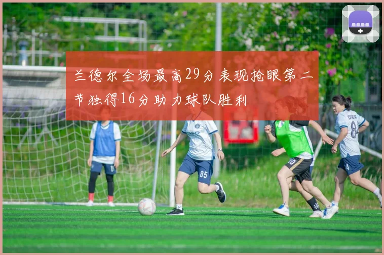 兰德尔全场最高29分表现抢眼第二节独得16分助力球队胜利