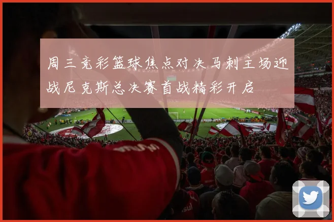 周三竞彩篮球焦点对决马刺主场迎战尼克斯总决赛首战精彩开启