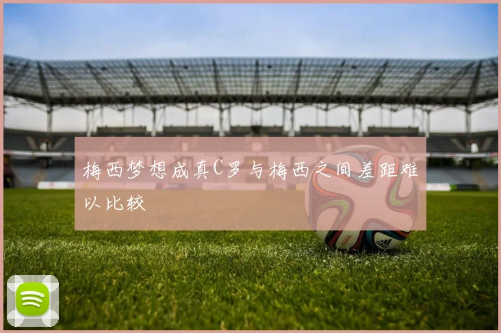 梅西梦想成真C罗与梅西之间差距难以比较