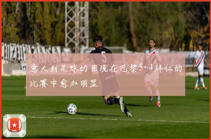 意大利足球的困境在巴黎5-4拜仁的比赛中愈加明显