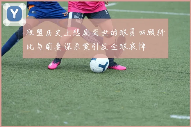 联盟历史上悲剧离世的球员回顾科比与前妻谋杀案引发全球哀悼