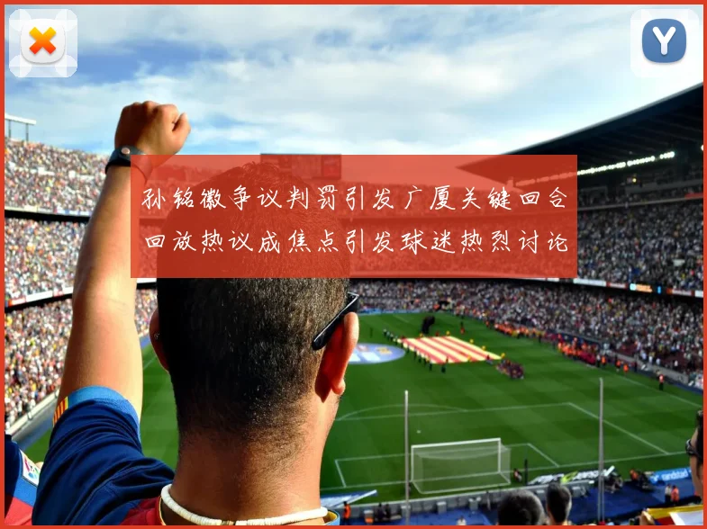 孙铭徽争议判罚引发广厦关键回合回放热议成焦点引发球迷热烈讨论