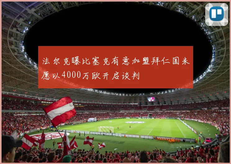 法尔克曝比塞克有意加盟拜仁国米愿以4000万欧开启谈判