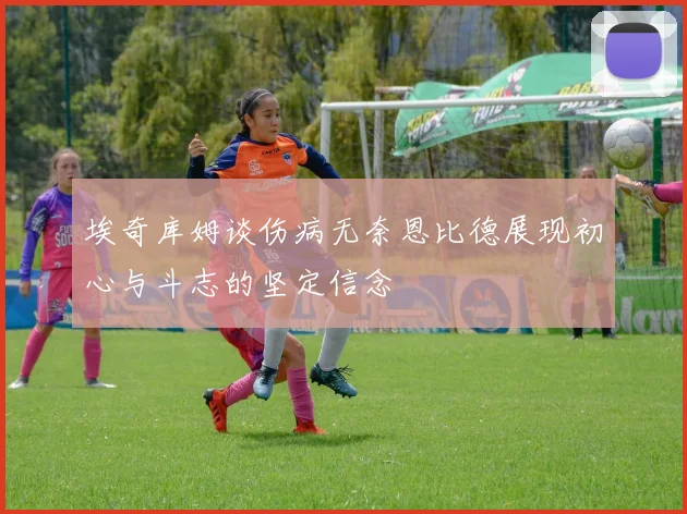 埃奇库姆谈伤病无奈恩比德展现初心与斗志的坚定信念