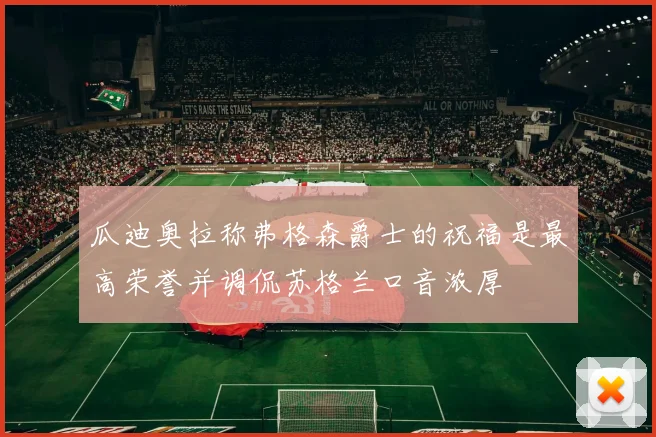 瓜迪奥拉称弗格森爵士的祝福是最高荣誉并调侃苏格兰口音浓厚