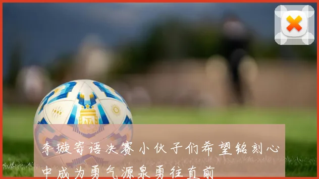 李璇寄语决赛小伙子们希望铭刻心中成为勇气源泉勇往直前
