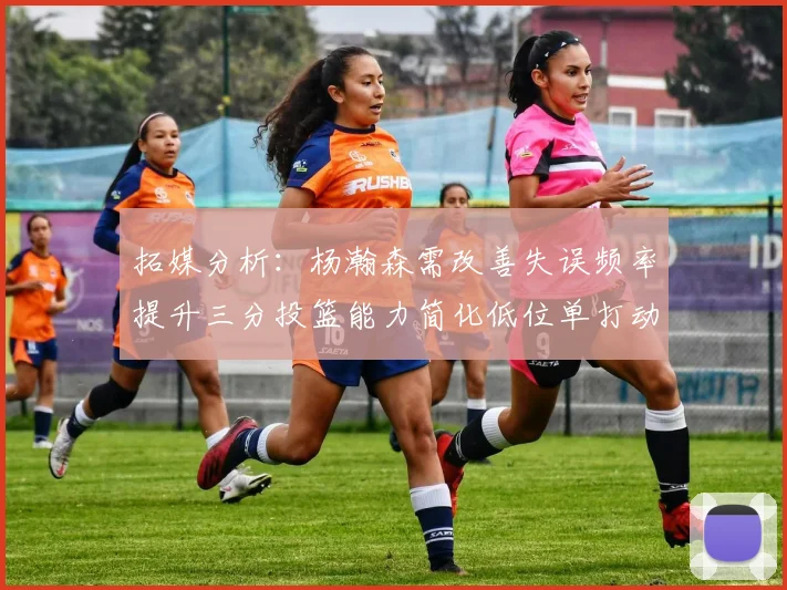 拓媒分析：杨瀚森需改善失误频率提升三分投篮能力简化低位单打动作