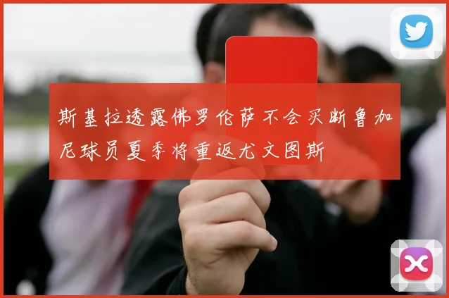 斯基拉透露佛罗伦萨不会买断鲁加尼球员夏季将重返尤文图斯