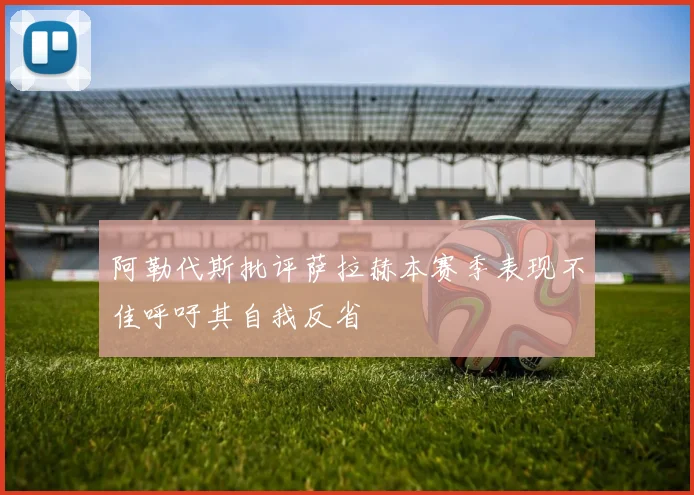 阿勒代斯批评萨拉赫本赛季表现不佳呼吁其自我反省