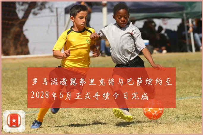 罗马诺透露弗里克将与巴萨续约至2028年6月正式手续今日完成