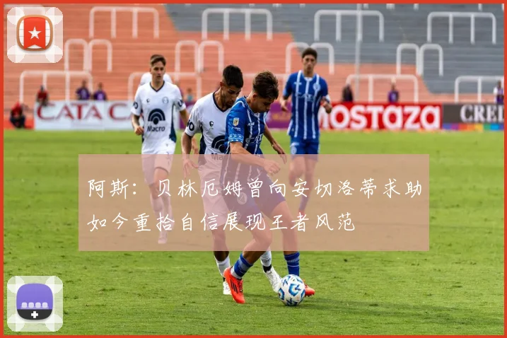 阿斯：贝林厄姆曾向安切洛蒂求助如今重拾自信展现王者风范