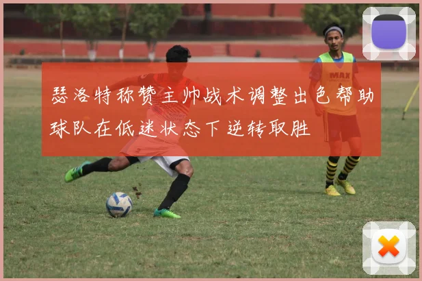 瑟洛特称赞主帅战术调整出色帮助球队在低迷状态下逆转取胜