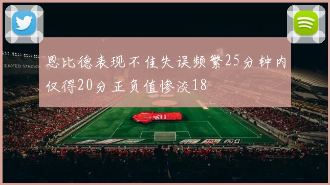 恩比德表现不佳失误频繁25分钟内仅得20分正负值惨淡18
